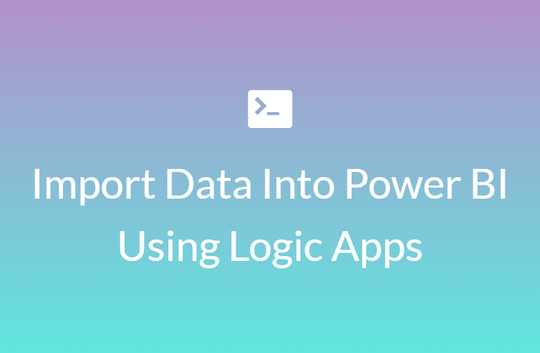Import Data Into Power BI using REST/Logic Apps